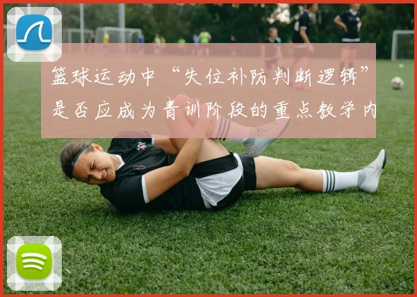 篮球运动中“失位补防判断逻辑”是否应成为青训阶段的重点教学内容