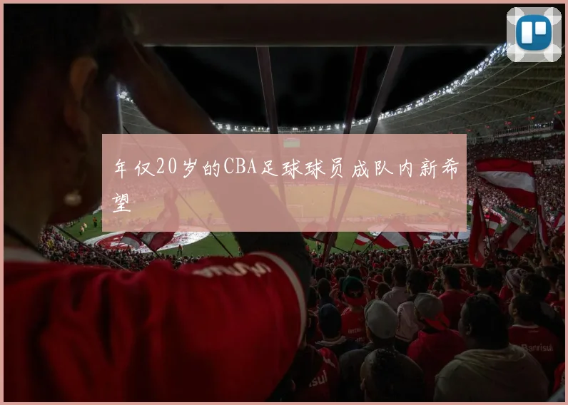 年仅20岁的CBA足球球员成队内新希望