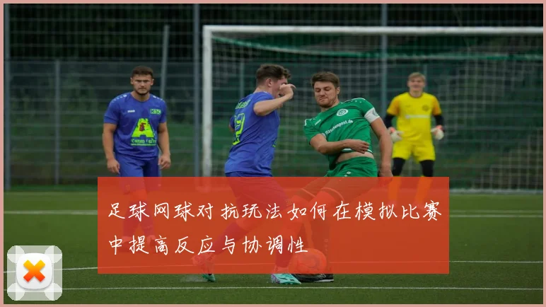 足球网球对抗玩法如何在模拟比赛中提高反应与协调性