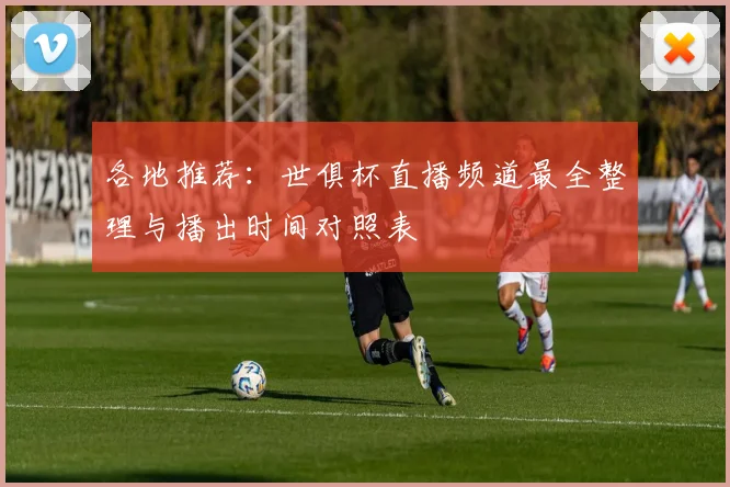 各地推荐：世俱杯直播频道最全整理与播出时间对照表