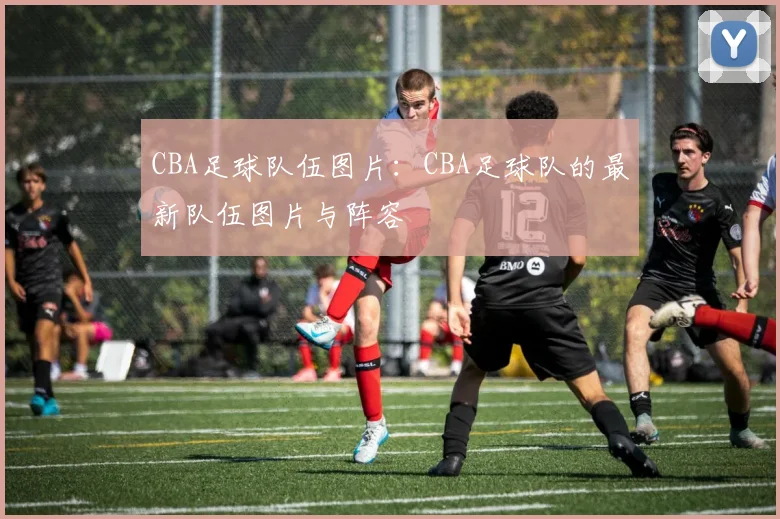 CBA足球队伍图片：CBA足球队的最新队伍图片与阵容