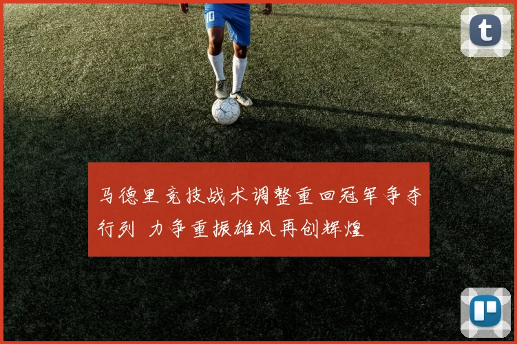 马德里竞技战术调整重回冠军争夺行列 力争重振雄风再创辉煌