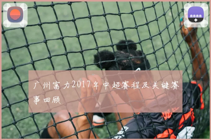 广州富力2017年中超赛程及关键赛事回顾