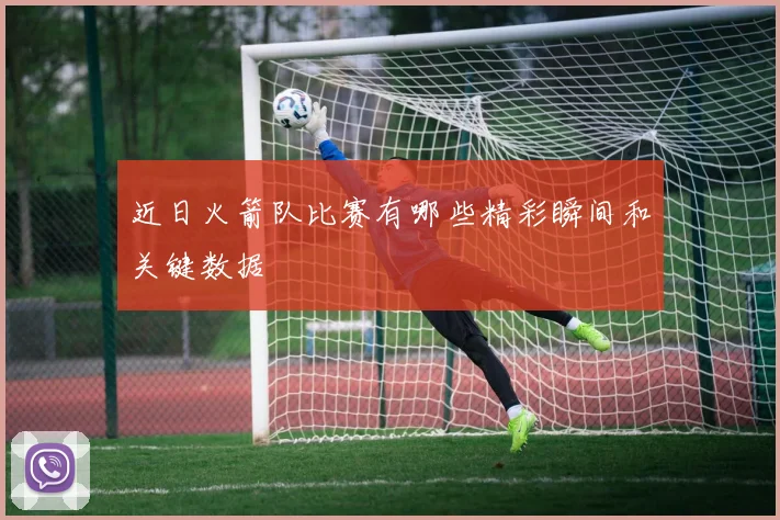 近日火箭队比赛有哪些精彩瞬间和关键数据