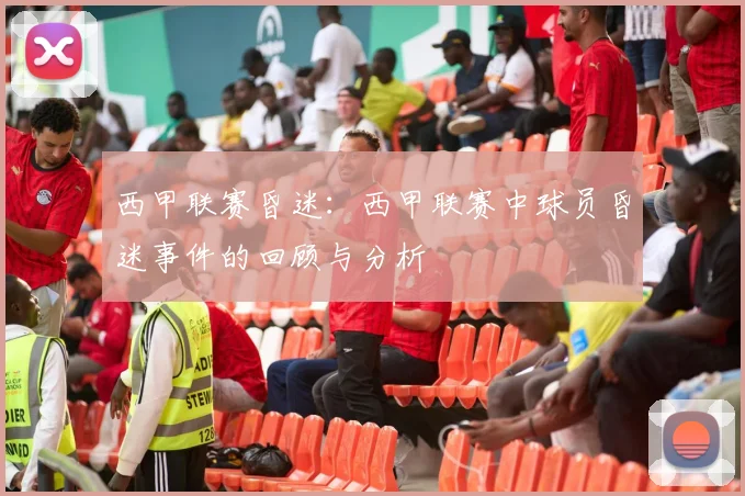 西甲联赛昏迷：西甲联赛中球员昏迷事件的回顾与分析