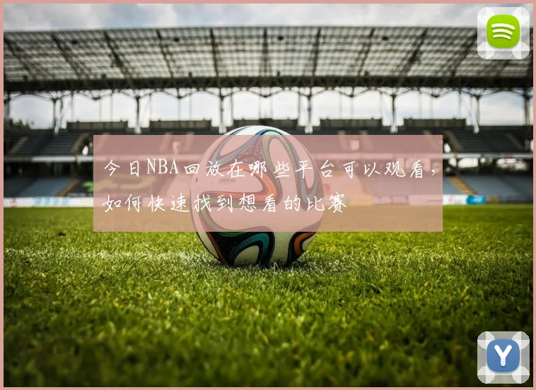 今日NBA回放在哪些平台可以观看，如何快速找到想看的比赛