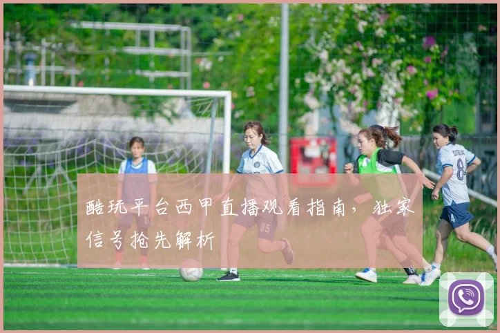 酷玩平台西甲直播观看指南，独家信号抢先解析