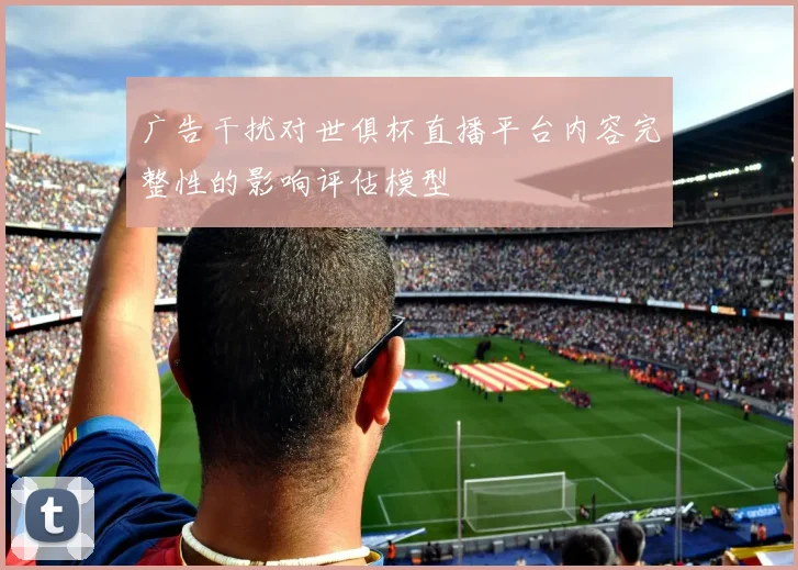 广告干扰对世俱杯直播平台内容完整性的影响评估模型