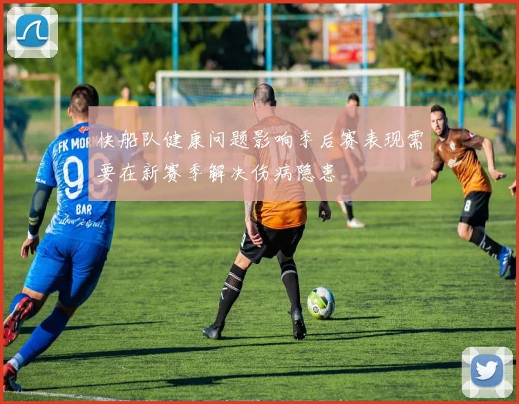 快船队健康问题影响季后赛表现需要在新赛季解决伤病隐患