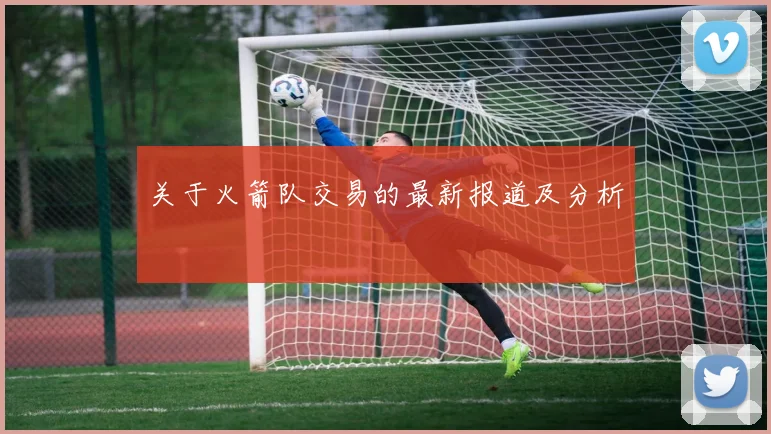 关于火箭队交易的最新报道及分析