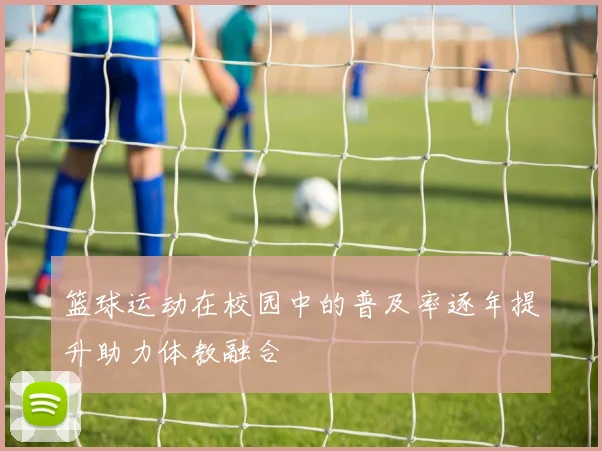 篮球运动在校园中的普及率逐年提升助力体教融合